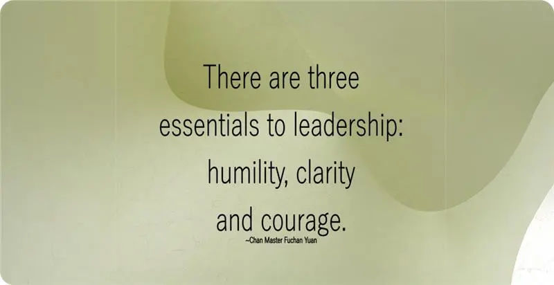  "There are three essentials to leadership: humility, clarity, and courage." — Chan Master Fuchan Yuan. 