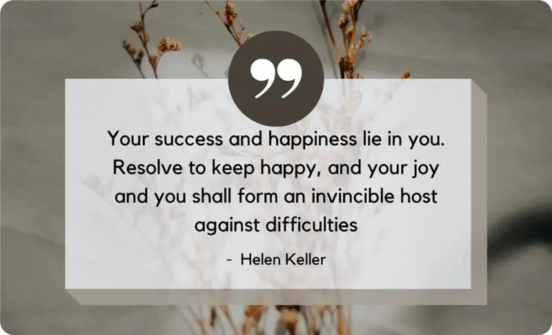 “Your success and happiness lie in you. Resolve to keep happy, and your joy and you shall form an invincible host against difficulties." - Hellen Keller. 
