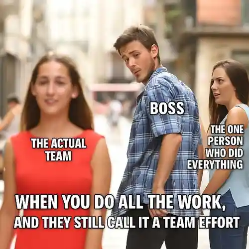 "When you do all the work, and they still call it a team effort."