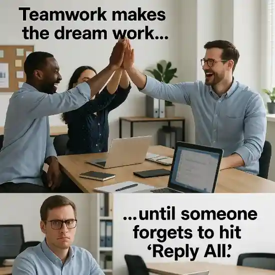 "Teamwork makes the dream work... until someone forgets to hit 'Reply All'."