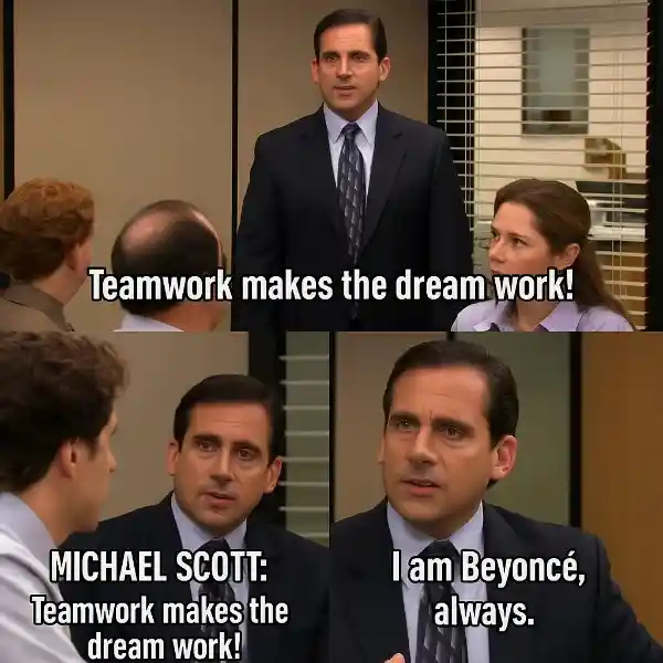 "Michael Scott: 'Teamwork makes the dream work!'
 Also Michael: 'I am Beyoncé, always.'"