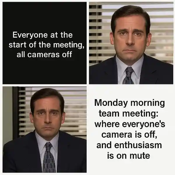 "Monday morning team meeting: where everyone's camera is off, and enthusiasm is on mute."