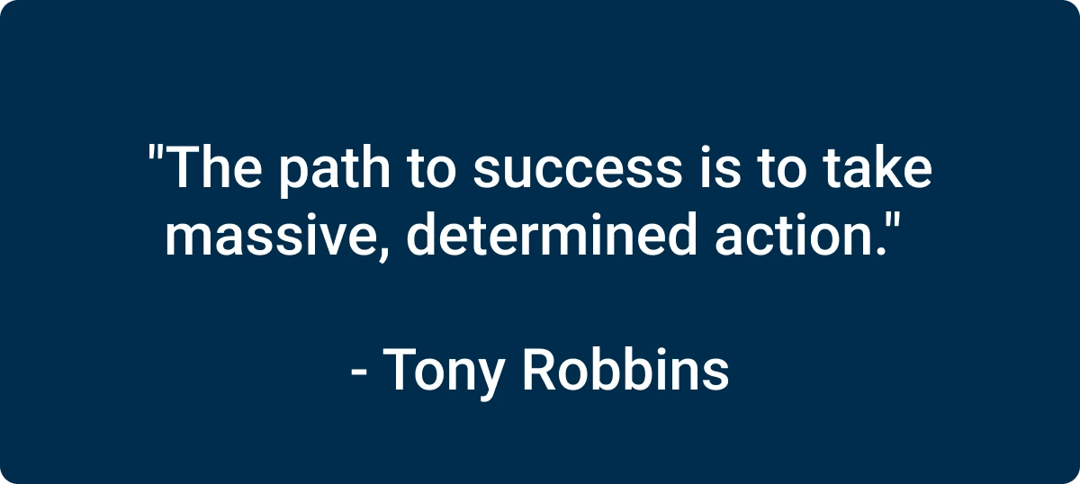 “The path to success is to take massive, determined action.”  - Tony Robbins